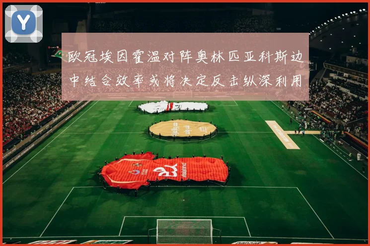 欧冠埃因霍温对阵奥林匹亚科斯边中结合效率或将决定反击纵深利用