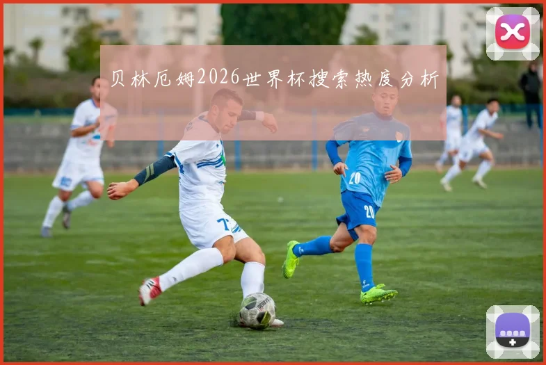 贝林厄姆2026世界杯搜索热度分析
