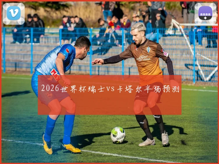 2026世界杯瑞士vs卡塔尔半场预测