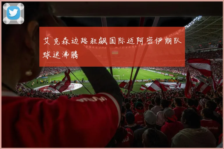 艾克森边路狂飙国际迈阿密伊朗队球迷沸腾