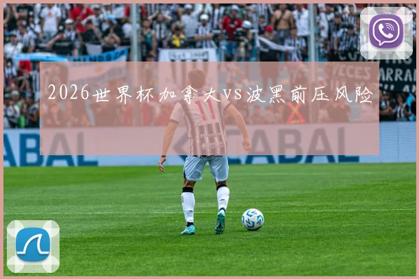 2026世界杯加拿大vs波黑前压风险