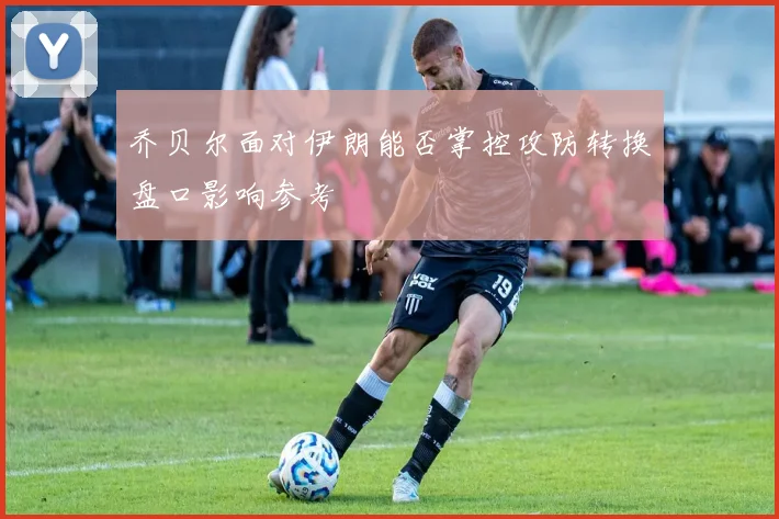 乔贝尔面对伊朗能否掌控攻防转换盘口影响参考