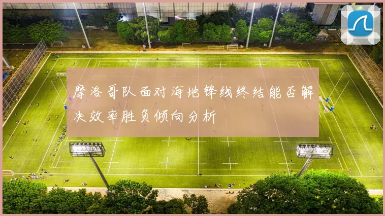 摩洛哥队面对海地锋线终结能否解决效率胜负倾向分析