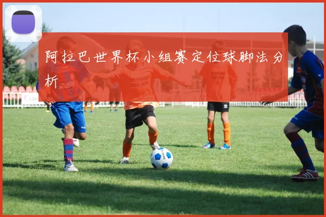 阿拉巴世界杯小组赛定位球脚法分析
