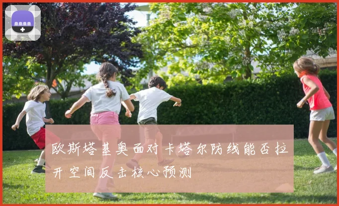 欧斯塔基奥面对卡塔尔防线能否拉开空间反击核心预测