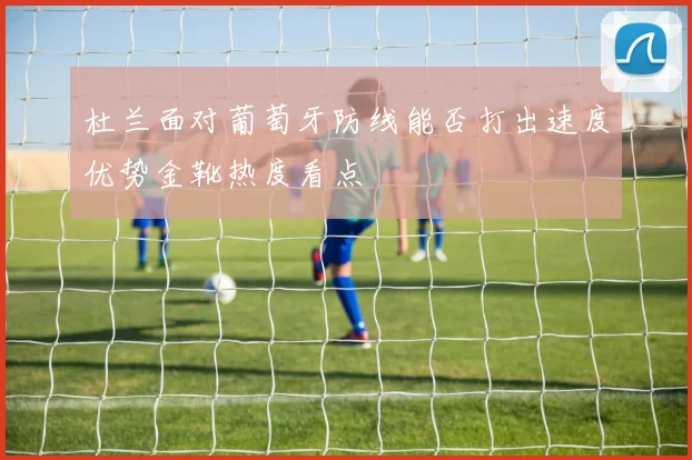 杜兰面对葡萄牙防线能否打出速度优势金靴热度看点