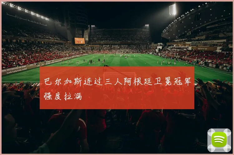 巴尔加斯连过三人阿根廷卫冕冠军强度拉满