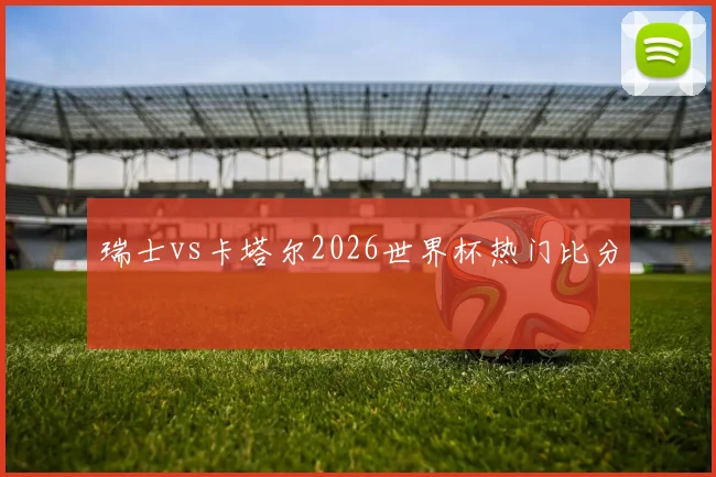 瑞士vs卡塔尔2026世界杯热门比分