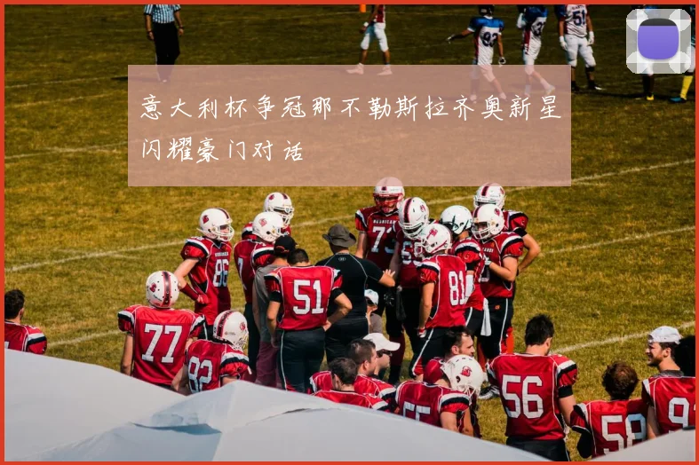 意大利杯争冠那不勒斯拉齐奥新星闪耀豪门对话
