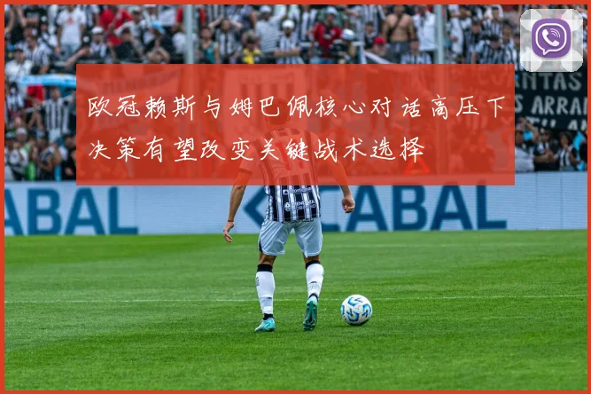 欧冠赖斯与姆巴佩核心对话高压下决策有望改变关键战术选择