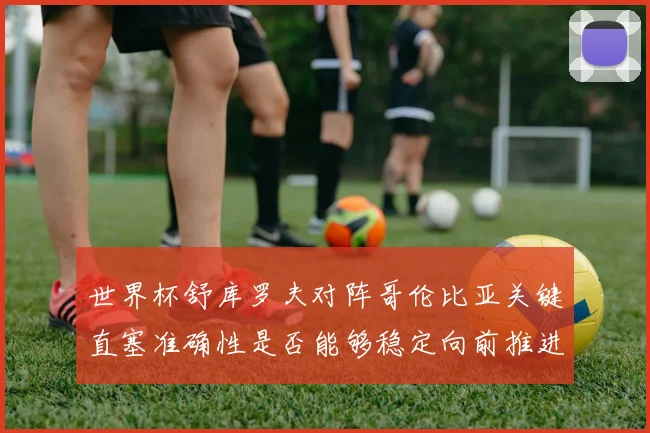 世界杯舒库罗夫对阵哥伦比亚关键直塞准确性是否能够稳定向前推进