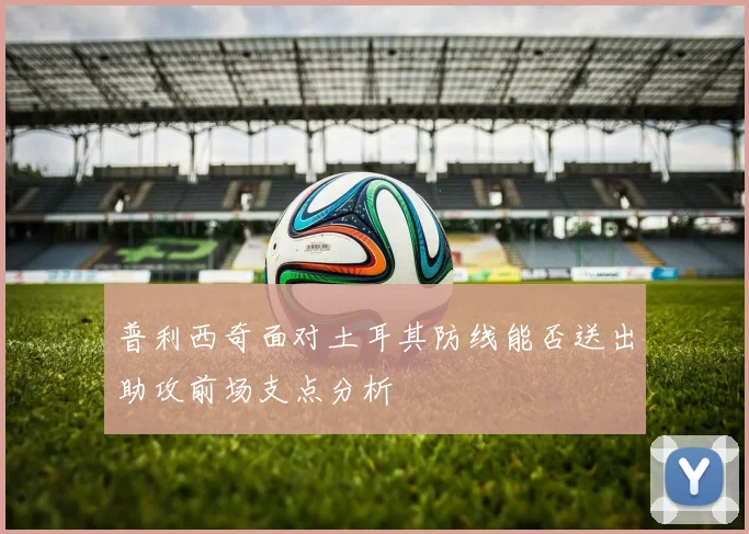 普利西奇面对土耳其防线能否送出助攻前场支点分析