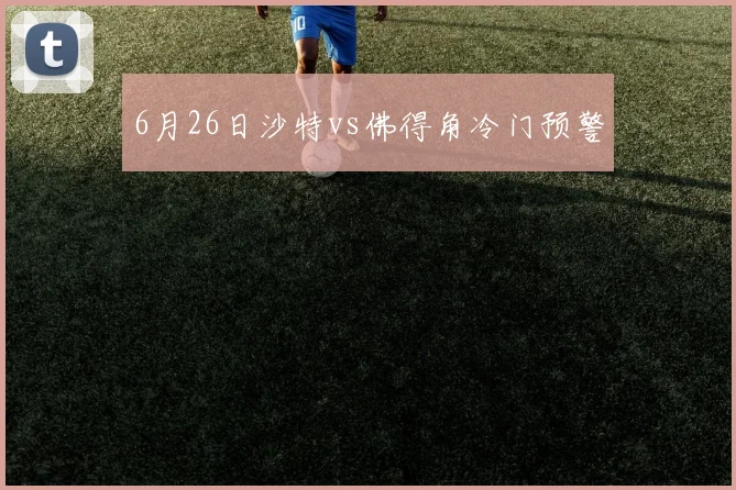 6月26日沙特vs佛得角冷门预警