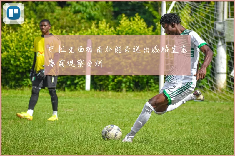 巴拉克面对南非能否送出威胁直塞赛前观察分析