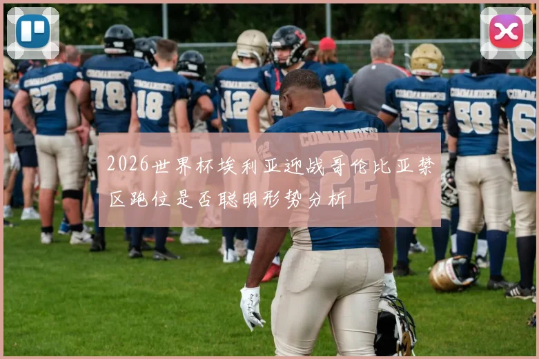 2026世界杯埃利亚迎战哥伦比亚禁区跑位是否聪明形势分析