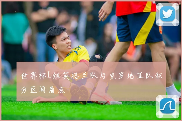 世界杯L组英格兰队与克罗地亚队积分区间看点