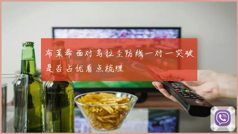 布莱希面对乌拉圭防线一对一突破是否占优看点梳理