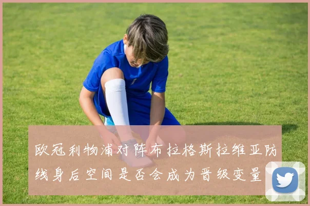 欧冠利物浦对阵布拉格斯拉维亚防线身后空间是否会成为晋级变量