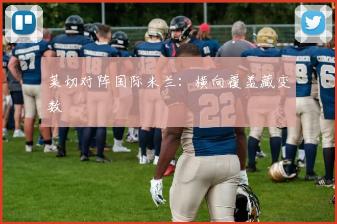 莱切对阵国际米兰:横向覆盖藏变数