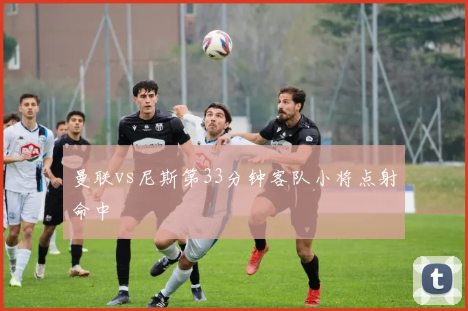 曼联vs尼斯第33分钟客队小将点射命中