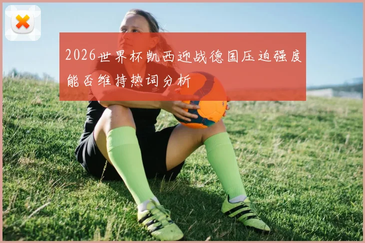 2026世界杯凯西迎战德国压迫强度能否维持热词分析