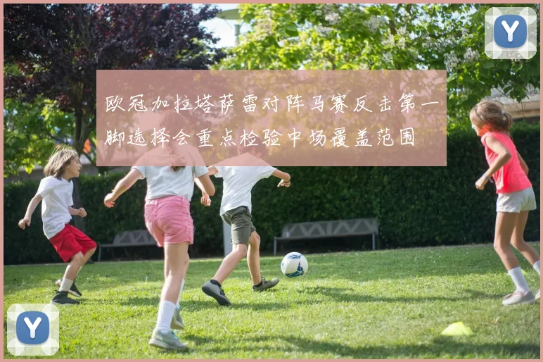 欧冠加拉塔萨雷对阵马赛反击第一脚选择会重点检验中场覆盖范围
