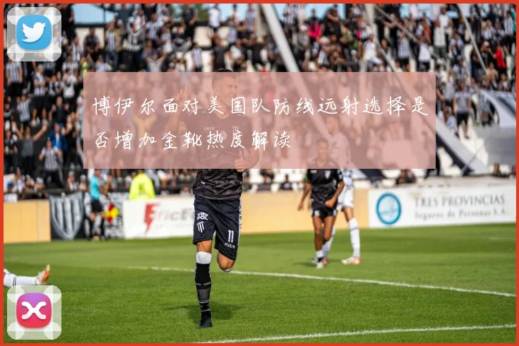 博伊尔面对美国队防线远射选择是否增加金靴热度解读