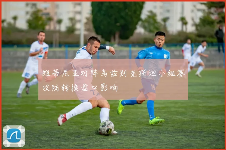 维蒂尼亚对阵乌兹别克斯坦小组赛攻防转换盘口影响