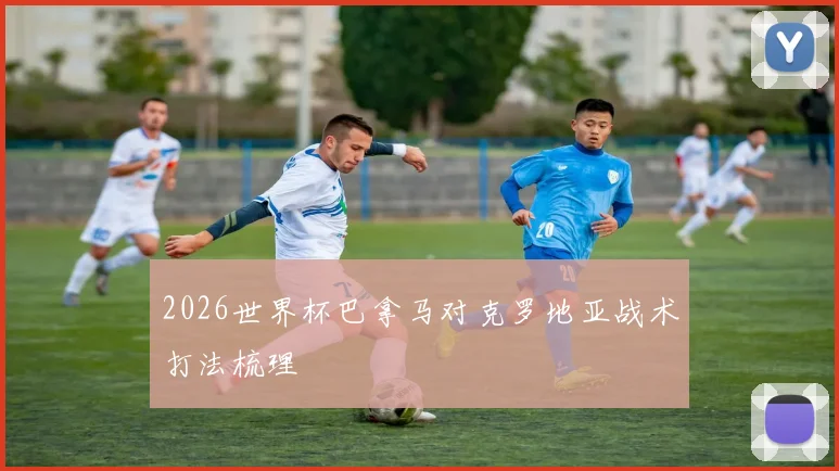 2026世界杯巴拿马对克罗地亚战术打法梳理