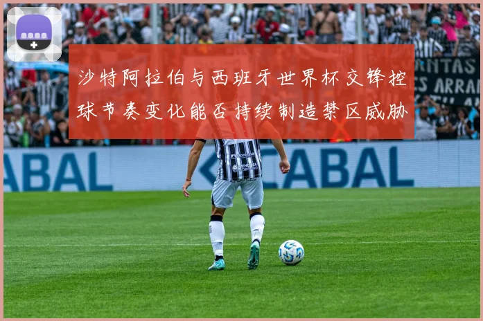 沙特阿拉伯与西班牙世界杯交锋控球节奏变化能否持续制造禁区威胁