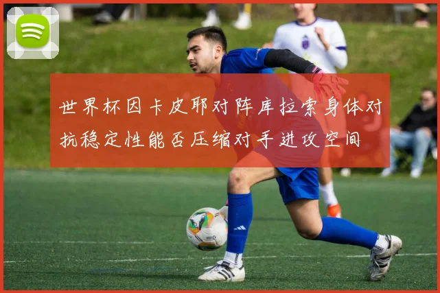 世界杯因卡皮耶对阵库拉索身体对抗稳定性能否压缩对手进攻空间
