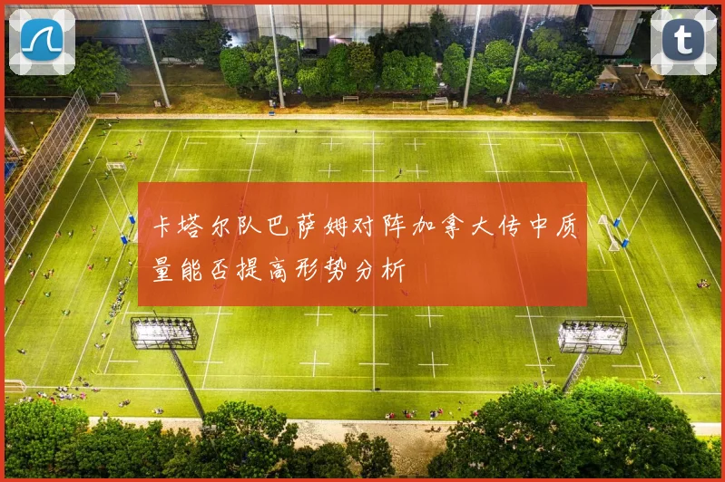 卡塔尔队巴萨姆对阵加拿大传中质量能否提高形势分析