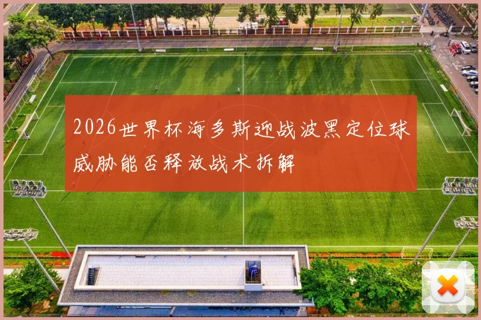 2026世界杯海多斯迎战波黑定位球威胁能否释放战术拆解