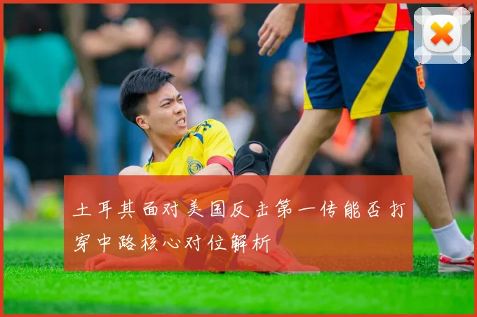 土耳其面对美国反击第一传能否打穿中路核心对位解析