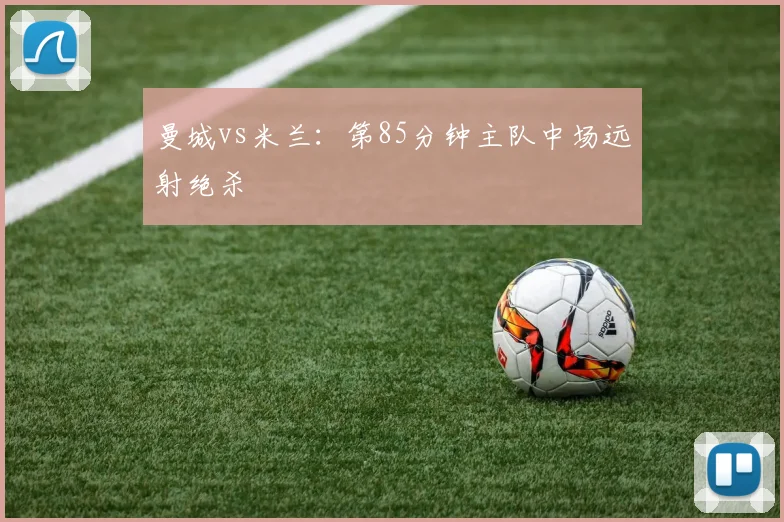 曼城vs米兰：第85分钟主队中场远射绝杀