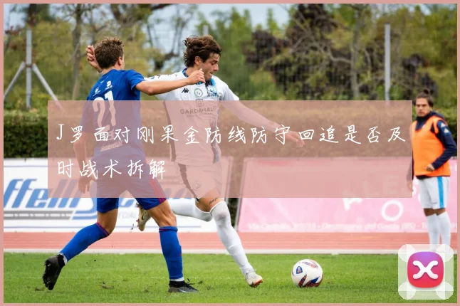 J罗面对刚果金防线防守回追是否及时战术拆解