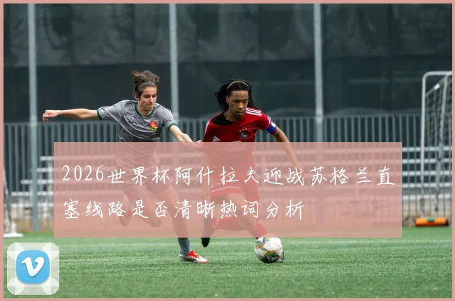 2026世界杯阿什拉夫迎战苏格兰直塞线路是否清晰热词分析