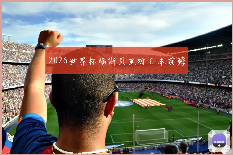 2026世界杯福斯贝里对日本前瞻