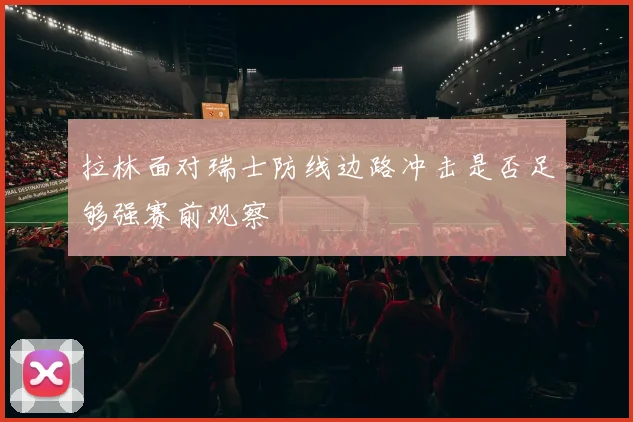拉林面对瑞士防线边路冲击是否足够强赛前观察