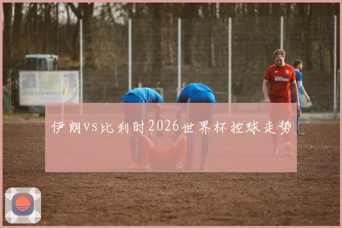 伊朗vs比利时2026世界杯控球走势