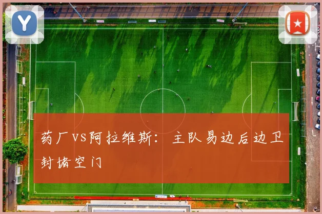 药厂vs阿拉维斯：主队易边后边卫封堵空门