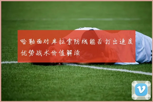 哈勒面对库拉索防线能否打出速度优势战术价值解读
