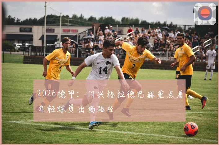 2026德甲：门兴格拉德巴赫重点看年轻球员出场路径