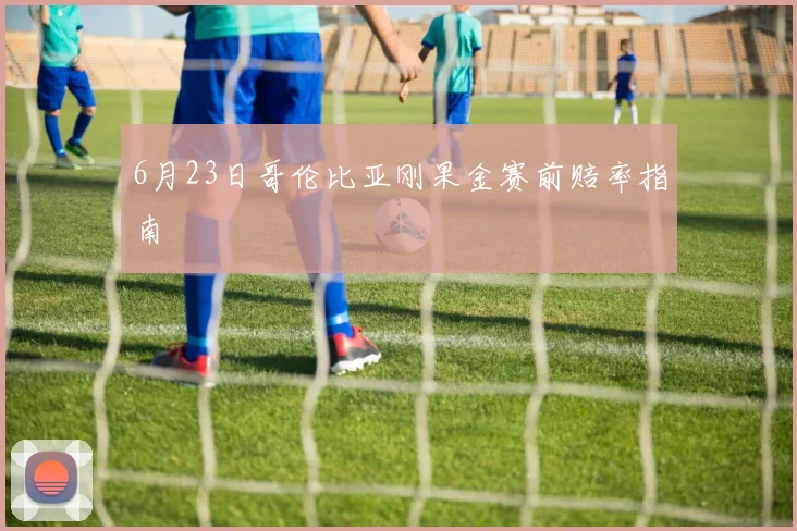 6月23日哥伦比亚刚果金赛前赔率指南