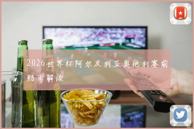 2026世界杯阿尔及利亚奥地利赛前赔率解读